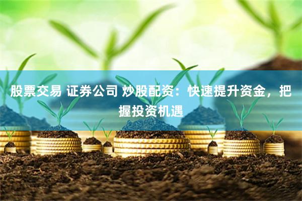 股票交易 证券公司 炒股配资：快速提升资金，把握投资机遇