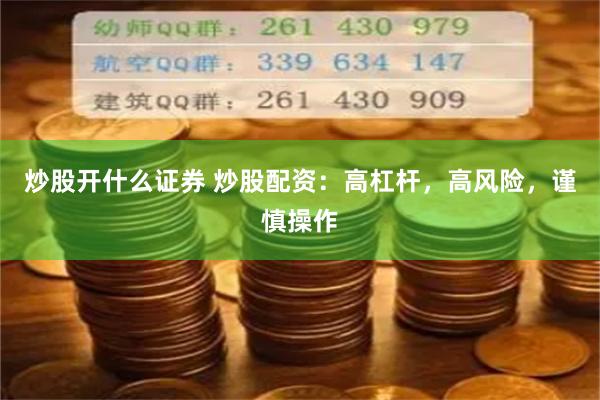 炒股开什么证券 炒股配资：高杠杆，高风险，谨慎操作