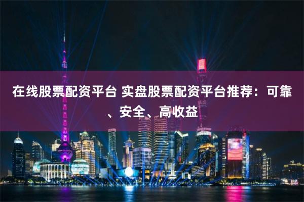 在线股票配资平台 实盘股票配资平台推荐:可靠、安全、高收益