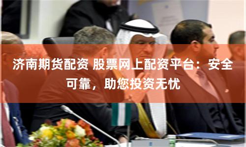 济南期货配资 股票网上配资平台：安全可靠，助您投资无忧