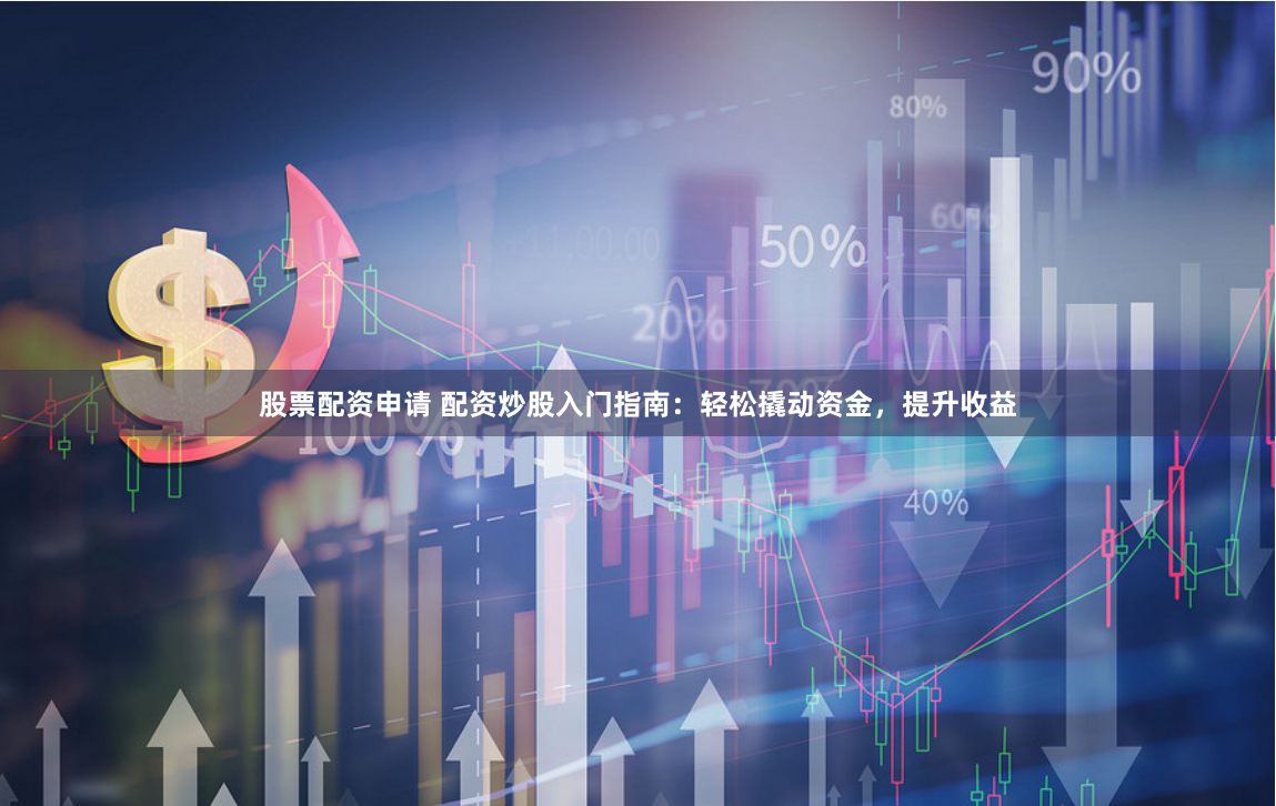 股票配资申请 配资炒股入门指南：轻松撬动资金，提升收益