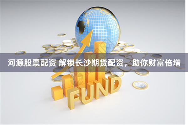 河源股票配资 解锁长沙期货配资，助你财富倍增