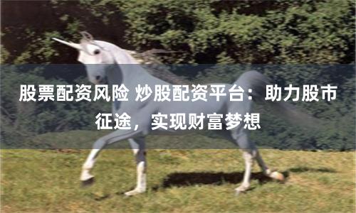股票配资风险 炒股配资平台:助力股市征途,实现财富梦想