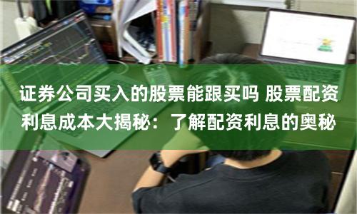 证券公司买入的股票能跟买吗 股票配资利息成本大揭秘：了解配资利息的奥秘