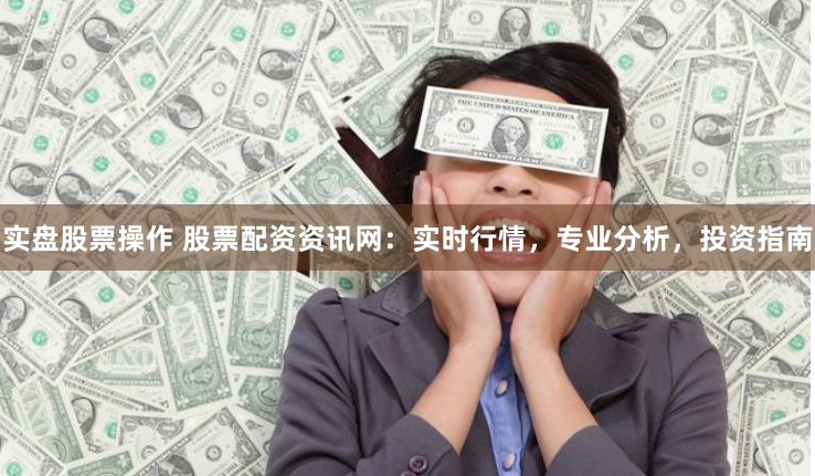 实盘股票操作 股票配资资讯网：实时行情，专业分析，投资指南