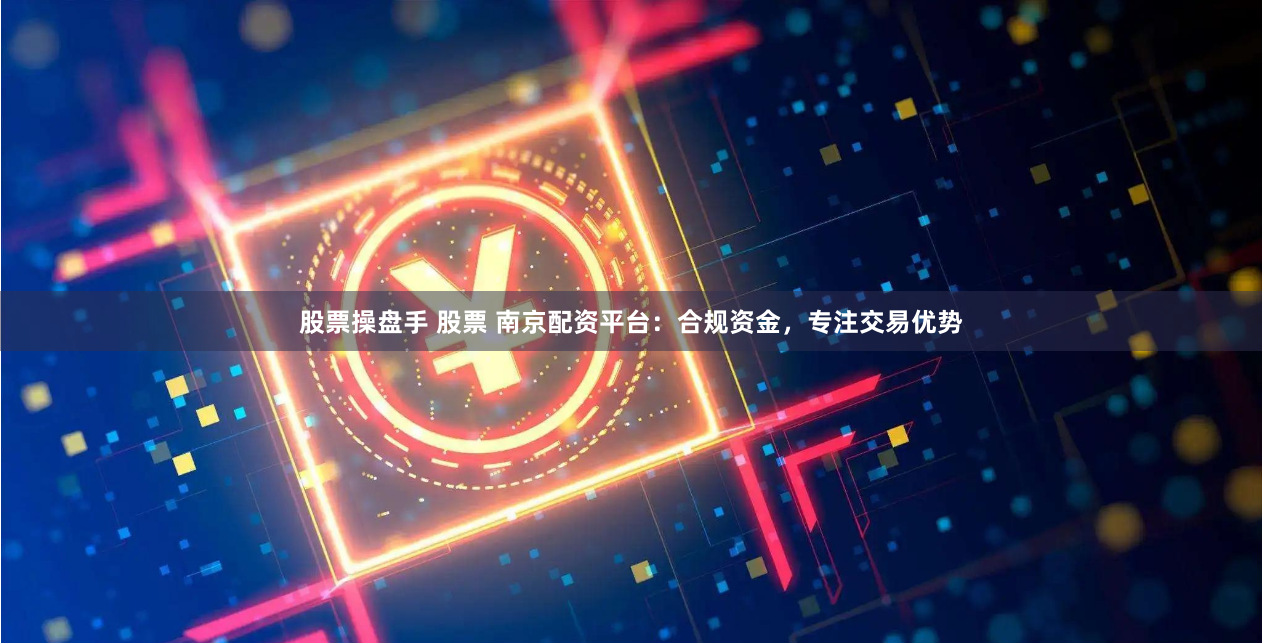 股票操盘手 股票 南京配资平台：合规资金，专注交易优势