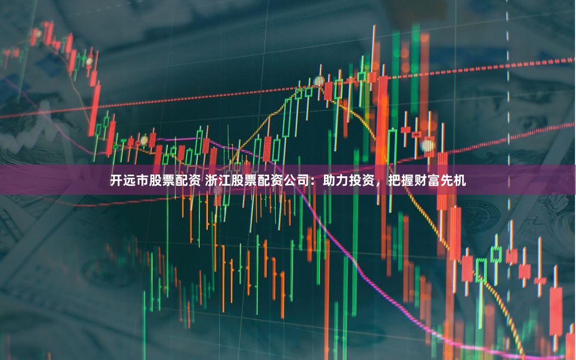 开远市股票配资 浙江股票配资公司：助力投资，把握财富先机