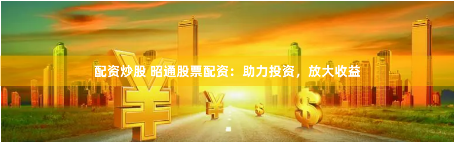 配资炒股 昭通股票配资:助力投资,放大收益