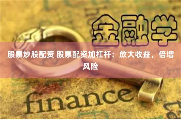 股票炒股配资 股票配资加杠杆：放大收益，倍增风险