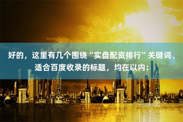 好的,这里有几个围绕“实盘配资排行”关键词、适合百度收录的标题,均在以内: