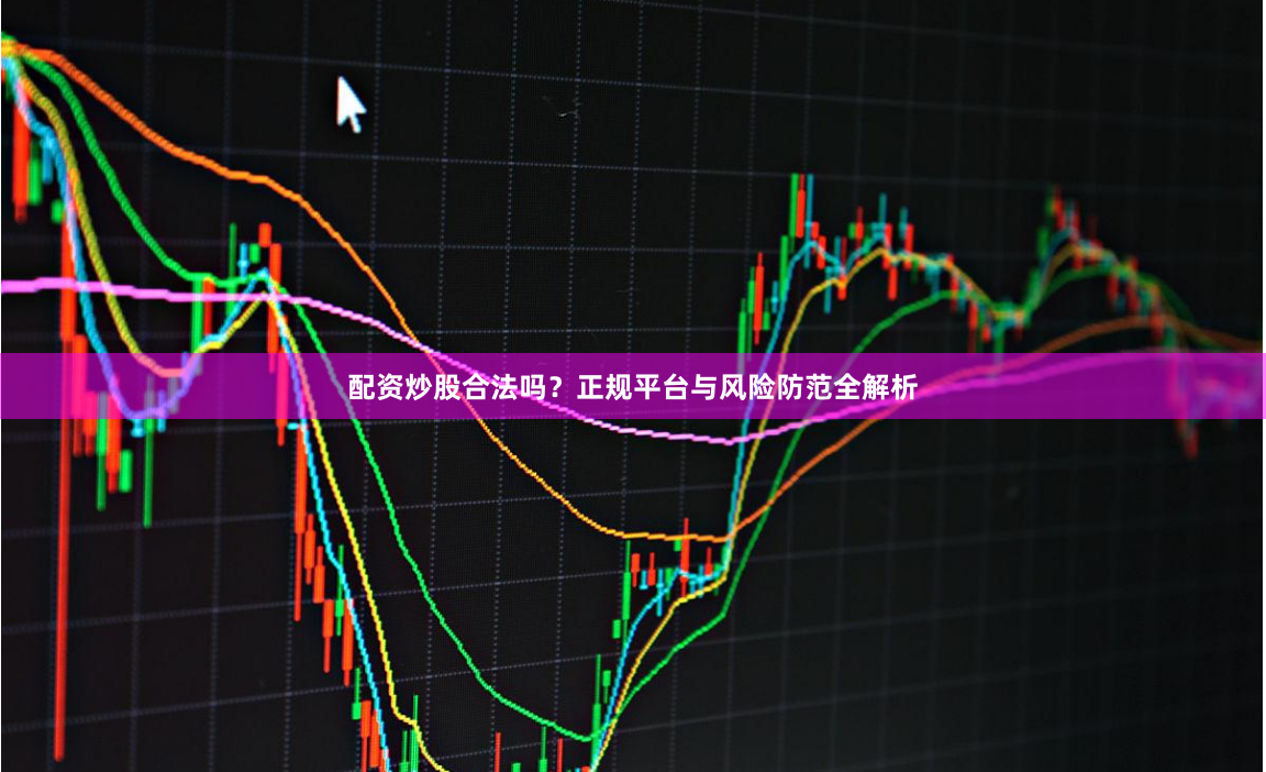 配资炒股合法吗？正规平台与风险防范全解析