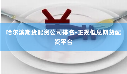 哈尔滨期货配资公司排名-正规低息期货配资平台