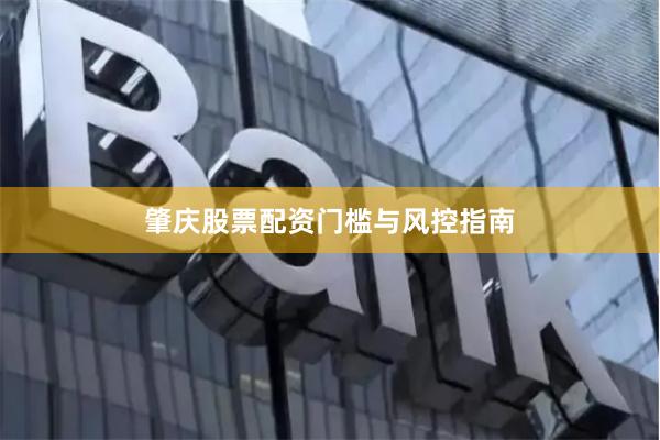 肇庆股票配资门槛与风控指南