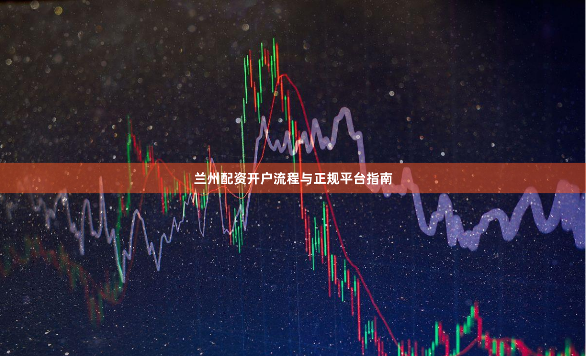 兰州配资开户流程与正规平台指南