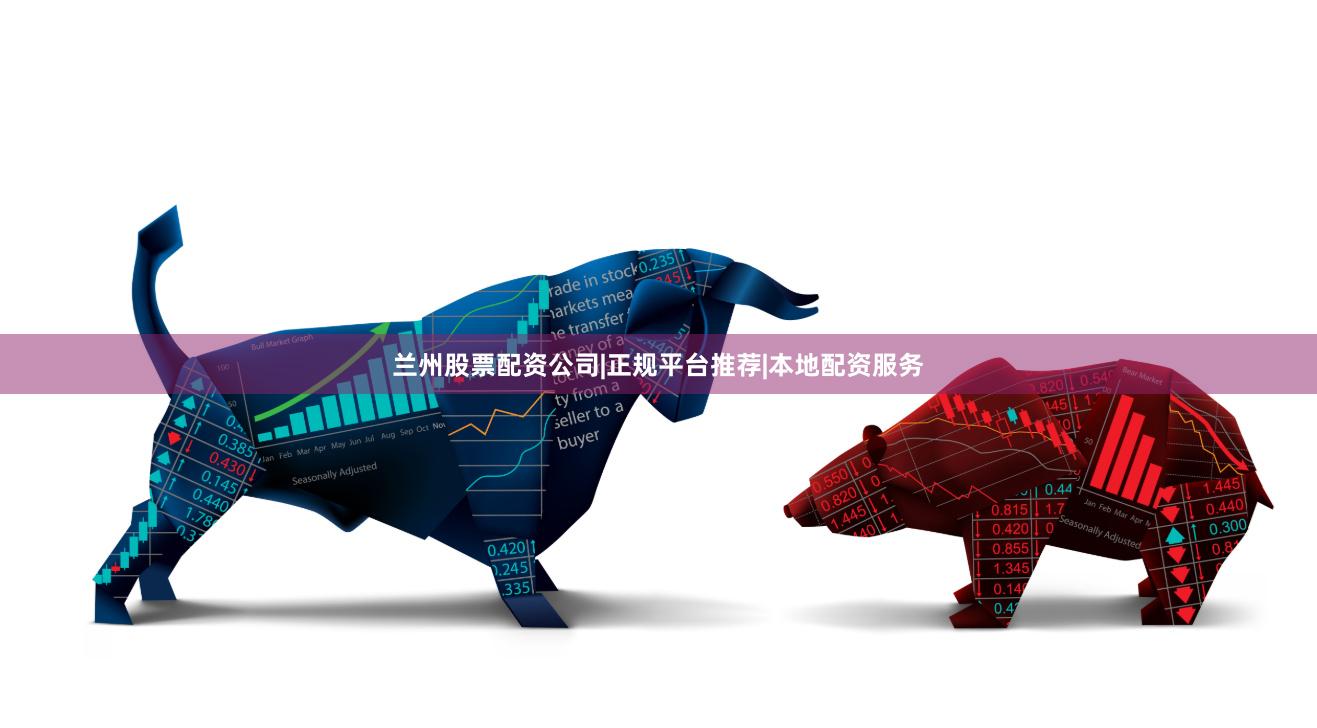 兰州股票配资公司|正规平台推荐|本地配资服务