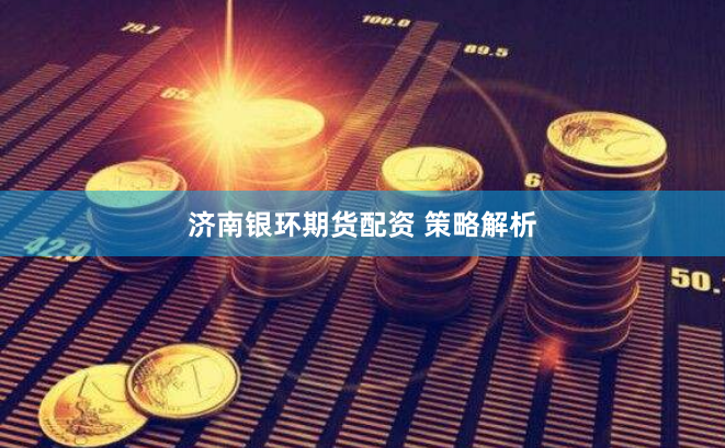 济南银环期货配资 策略解析