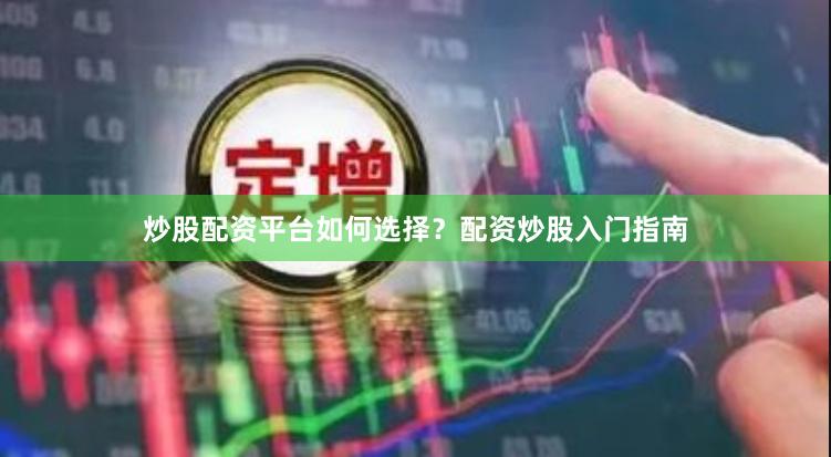 炒股配资平台如何选择？配资炒股入门指南