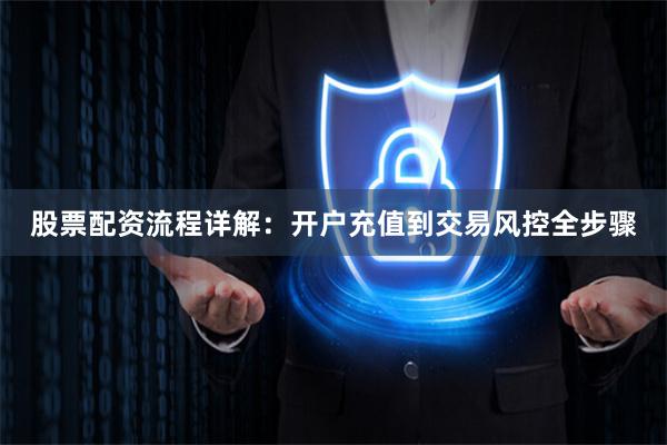 股票配资流程详解:开户充值到交易风控全步骤