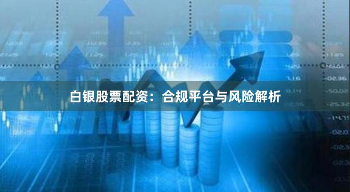 白银股票配资:合规平台与风险解析