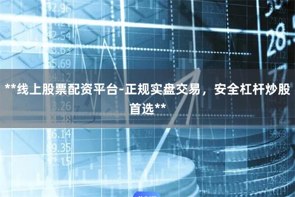 **线上股票配资平台-正规实盘交易,安全杠杆炒股首选**