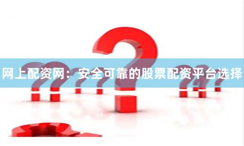 网上配资网：安全可靠的股票配资平台选择