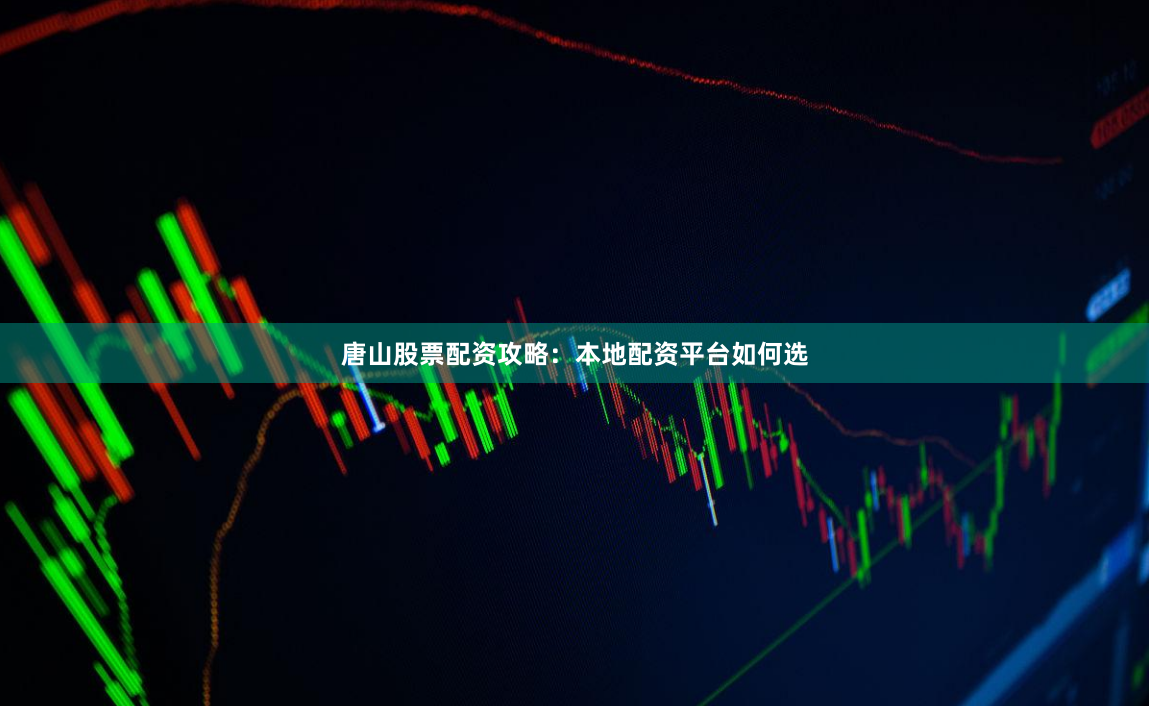 唐山股票配资攻略：本地配资平台如何选