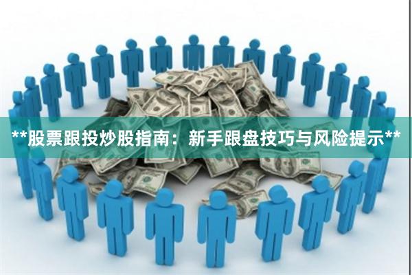 **股票跟投炒股指南：新手跟盘技巧与风险提示**