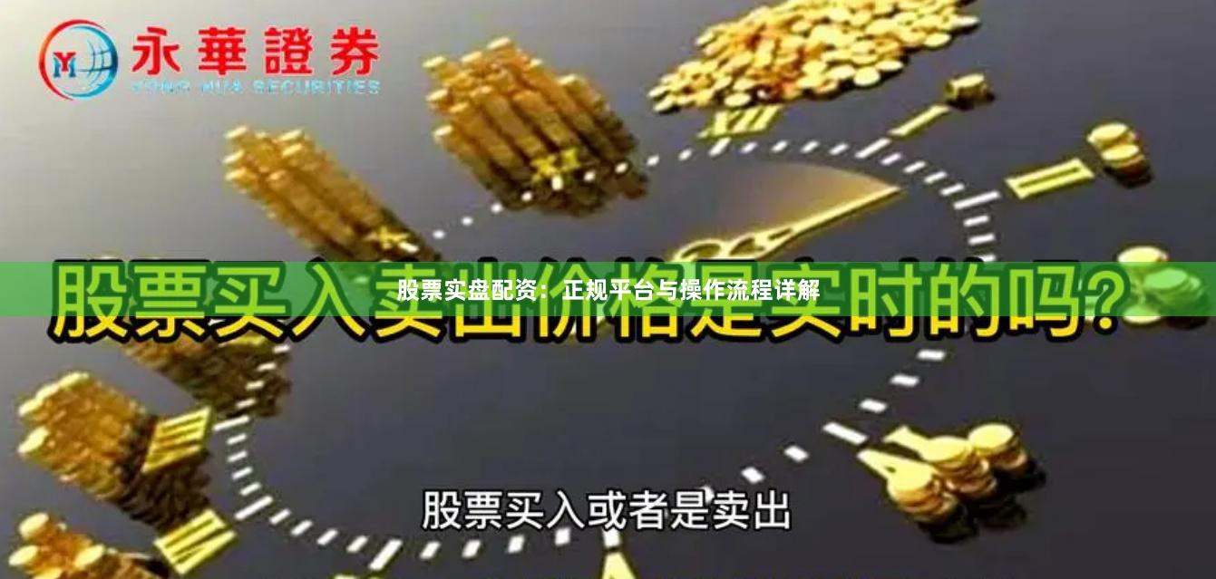 股票实盘配资：正规平台与操作流程详解