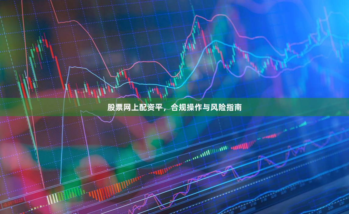 股票网上配资平，合规操作与风险指南